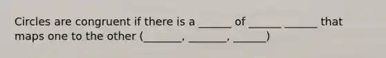 Circles are congruent if there is a ______ of ______ ______ that maps one to the other (_______, _______, ______)