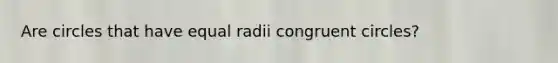 Are circles that have equal radii congruent circles?