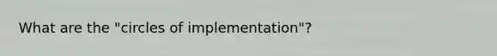 What are the "circles of implementation"?