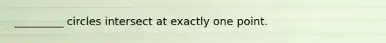 _________ circles intersect at exactly one point.