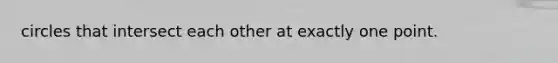 circles that intersect each other at exactly one point.
