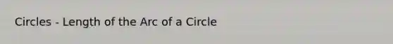 Circles - Length of the Arc of a Circle