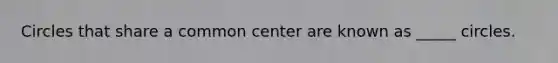 Circles that share a common center are known as _____ circles.