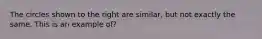 The circles shown to the right are​ similar, but not exactly the same. This is an example of?