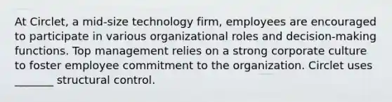 At Circlet, a mid-size technology firm, employees are encouraged to participate in various organizational roles and decision-making functions. Top management relies on a strong corporate culture to foster employee commitment to the organization. Circlet uses _______ structural control.