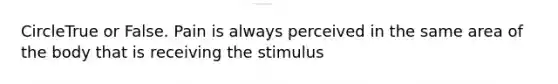 CircleTrue or False. Pain is always perceived in the same area of the body that is receiving the stimulus