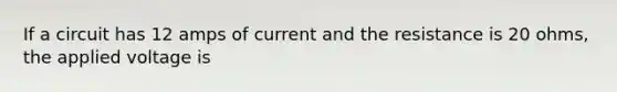 If a circuit has 12 amps of current and the resistance is 20 ohms, the applied voltage is