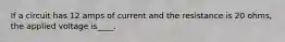 If a circuit has 12 amps of current and the resistance is 20 ohms, the applied voltage is____.