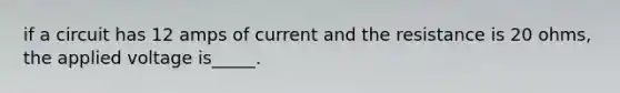 if a circuit has 12 amps of current and the resistance is 20 ohms, the applied voltage is_____.