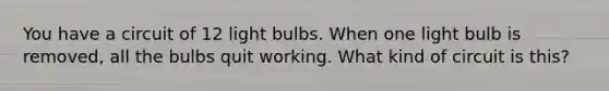 You have a circuit of 12 light bulbs. When one light bulb is removed, all the bulbs quit working. What kind of circuit is this?