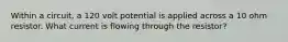 Within a circuit, a 120 volt potential is applied across a 10 ohm resistor. What current is flowing through the resistor?