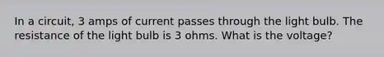 In a circuit, 3 amps of current passes through the light bulb. The resistance of the light bulb is 3 ohms. What is the voltage?