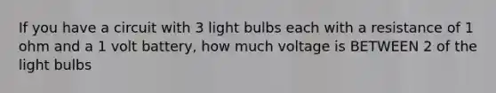 If you have a circuit with 3 light bulbs each with a resistance of 1 ohm and a 1 volt battery, how much voltage is BETWEEN 2 of the light bulbs