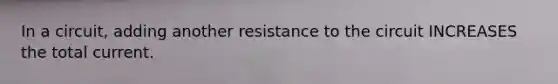 In a circuit, adding another resistance to the circuit INCREASES the total current.