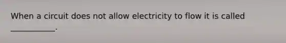 When a circuit does not allow electricity to flow it is called ___________.