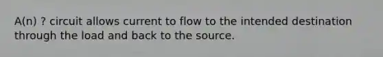 A(n) ? circuit allows current to flow to the intended destination through the load and back to the source.