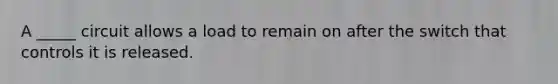 A _____ circuit allows a load to remain on after the switch that controls it is released.