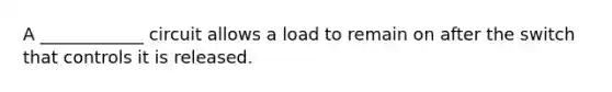 A ____________ circuit allows a load to remain on after the switch that controls it is released.