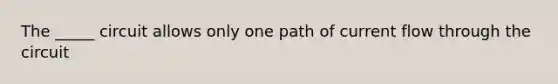 The _____ circuit allows only one path of current flow through the circuit