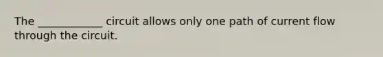 The ____________ circuit allows only one path of current flow through the circuit.