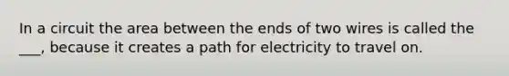 In a circuit the area between the ends of two wires is called the ___, because it creates a path for electricity to travel on.