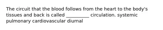 The circuit that the blood follows from the heart to the body's tissues and back is called __________ circulation. systemic pulmonary cardiovascular diurnal