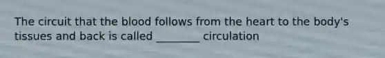 The circuit that the blood follows from the heart to the body's tissues and back is called ________ circulation