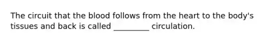 The circuit that the blood follows from the heart to the body's tissues and back is called _________ circulation.