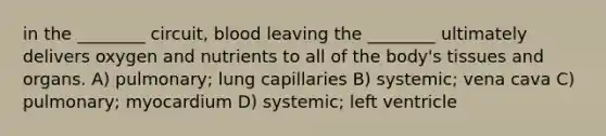 in the ________ circuit, blood leaving the ________ ultimately delivers oxygen and nutrients to all of the body's tissues and organs. A) pulmonary; lung capillaries B) systemic; vena cava C) pulmonary; myocardium D) systemic; left ventricle