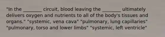 "In the ________ circuit, blood leaving the ________ ultimately delivers oxygen and nutrients to all of the body's tissues and organs." "systemic, vena cava" "pulmonary, lung capillaries" "pulmonary, torso and lower limbs" "systemic, left ventricle"