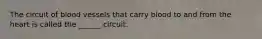 The circuit of blood vessels that carry blood to and from the heart is called the ______ circuit.