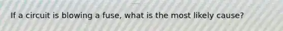 If a circuit is blowing a fuse, what is the most likely cause?