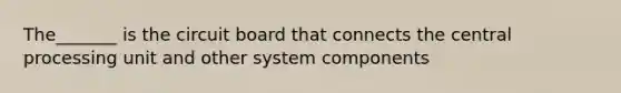 The_______ is the circuit board that connects the central processing unit and other system components