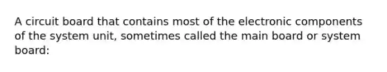 A circuit board that contains most of the electronic components of the system unit, sometimes called the main board or system board: