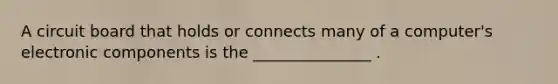 A circuit board that holds or connects many of a computer's electronic components is the _______________ .