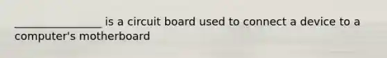 ________________ is a circuit board used to connect a device to a computer's motherboard