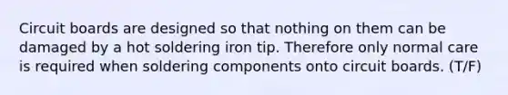 Circuit boards are designed so that nothing on them can be damaged by a hot soldering iron tip. Therefore only normal care is required when soldering components onto circuit boards. (T/F)