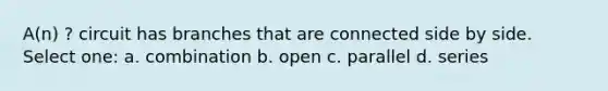 A(n) ? circuit has branches that are connected side by side. Select one: a. combination b. open c. parallel d. series