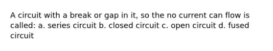 A circuit with a break or gap in it, so the no current can flow is called: a. series circuit b. closed circuit c. open circuit d. fused circuit