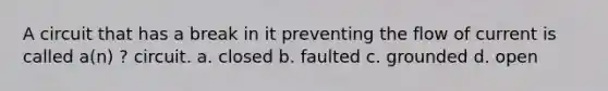 A circuit that has a break in it preventing the flow of current is called a(n) ? circuit. a. closed b. faulted c. grounded d. open