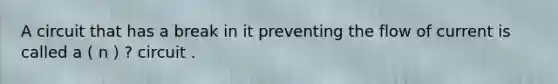 A circuit that has a break in it preventing the flow of current is called a ( n ) ? circuit .