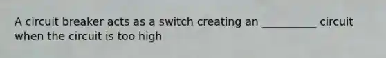 A circuit breaker acts as a switch creating an __________ circuit when the circuit is too high