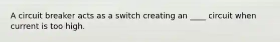 A circuit breaker acts as a switch creating an ____ circuit when current is too high.