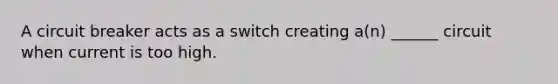 A circuit breaker acts as a switch creating a(n) ______ circuit when current is too high.