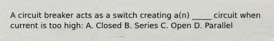 A circuit breaker acts as a switch creating a(n) _____ circuit when current is too high: A. Closed B. Series C. Open D. Parallel