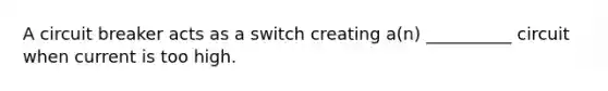 A circuit breaker acts as a switch creating a(n) __________ circuit when current is too high.