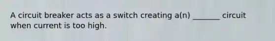 A circuit breaker acts as a switch creating a(n) _______ circuit when current is too high.