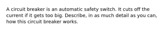 A circuit breaker is an automatic safety switch. It cuts off the current if it gets too big. Describe, in as much detail as you can, how this circuit breaker works.