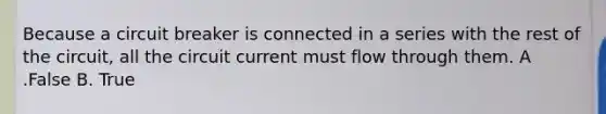 Because a circuit breaker is connected in a series with the rest of the circuit, all the circuit current must flow through them. A .False B. True