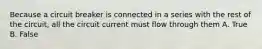 Because a circuit breaker is connected in a series with the rest of the circuit, all the circuit current must flow through them A. True B. False